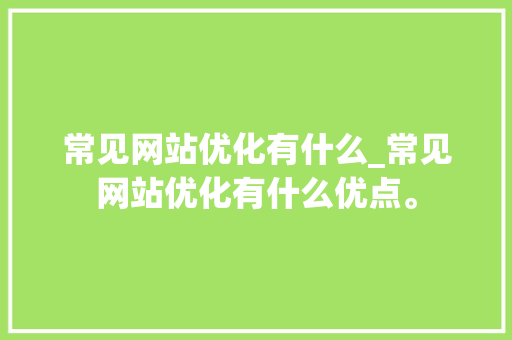 常见网站优化有什么_常见网站优化有什么优点。 常见网站优化有什么_常见网站优化有什么优点。 必应SEO