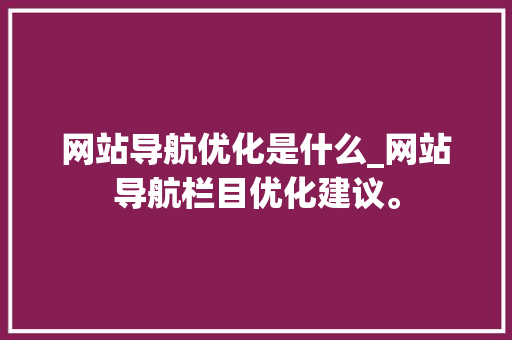网站导航优化是什么_网站导航栏目优化建议。 网站导航优化是什么_网站导航栏目优化建议。 搜狗SEO