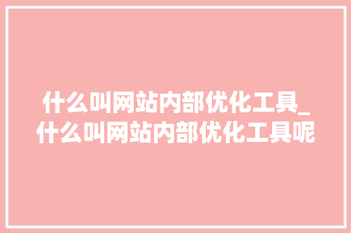 什么叫网站内部优化工具_什么叫网站内部优化工具呢。 什么叫网站内部优化工具_什么叫网站内部优化工具呢。 网站建设公司