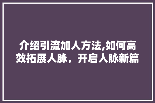 介绍引流加人方法,如何高效拓展人脉，开启人脉新篇章