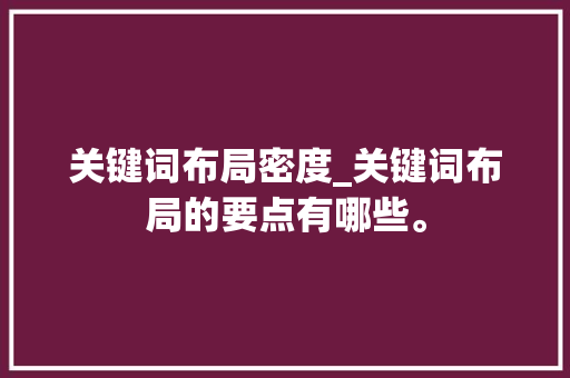 关键词布局密度_关键词布局的要点有哪些。 关键词布局密度_关键词布局的要点有哪些。 SEO关键词