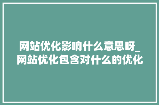 网站优化影响什么意思呀_网站优化包含对什么的优化。 网站优化影响什么意思呀_网站优化包含对什么的优化。 搜狗SEO