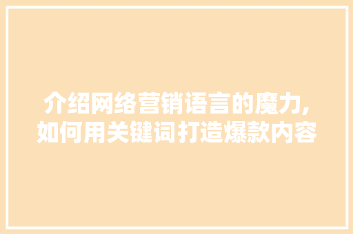 介绍网络营销语言的魔力,如何用关键词打造爆款内容