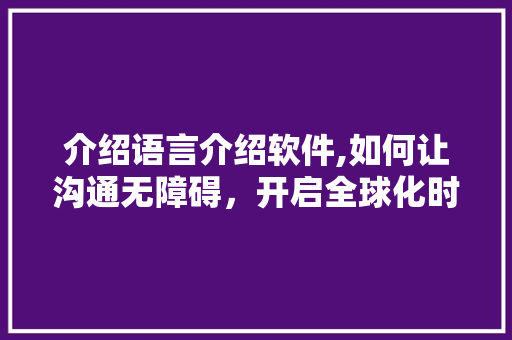 介绍语言介绍软件,如何让沟通无障碍，开启全球化时代的大门