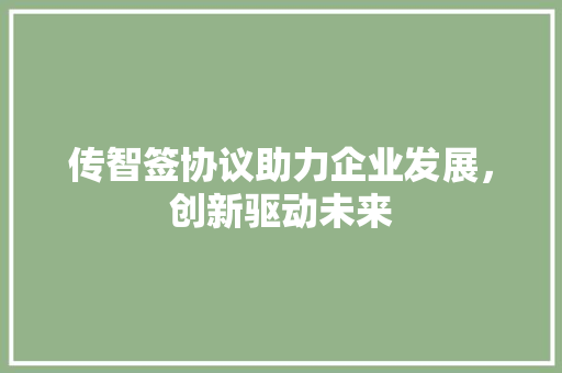 传智签协议助力企业发展，创新驱动未来