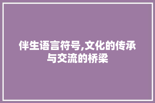 伴生语言符号,文化的传承与交流的桥梁
