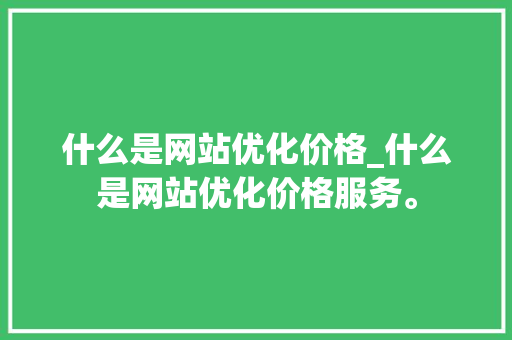 什么是网站优化价格_什么是网站优化价格服务。 什么是网站优化价格_什么是网站优化价格服务。 百度SEO