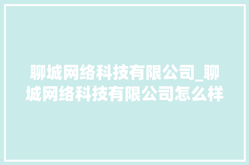 聊城网络科技有限公司_聊城网络科技有限公司怎么样。 聊城网络科技有限公司_聊城网络科技有限公司怎么样。 网站建设公司