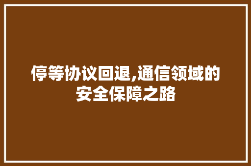 停等协议回退,通信领域的安全保障之路