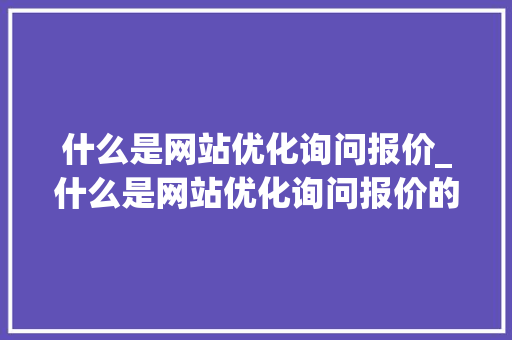 什么是网站优化询问报价_什么是网站优化询问报价的方法。 什么是网站优化询问报价_什么是网站优化询问报价的方法。 SEO关键词