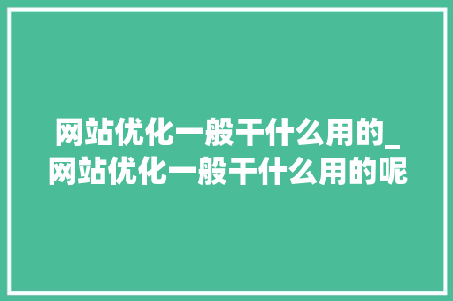 网站优化一般干什么用的_网站优化一般干什么用的呢。 网站优化一般干什么用的_网站优化一般干什么用的呢。 搜狗SEO