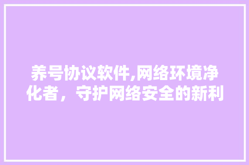 养号协议软件,网络环境净化者，守护网络安全的新利器