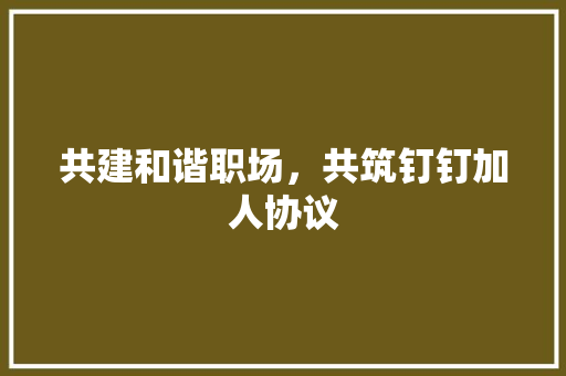 共建和谐职场，共筑钉钉加人协议