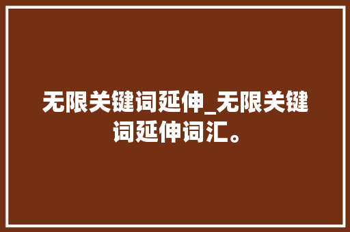 无限关键词延伸_无限关键词延伸词汇。 无限关键词延伸_无限关键词延伸词汇。 SEO关键词