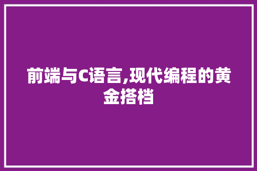 前端与C语言,现代编程的黄金搭档