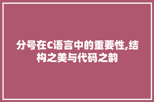 分号在C语言中的重要性,结构之美与代码之韵 搜狗SEO