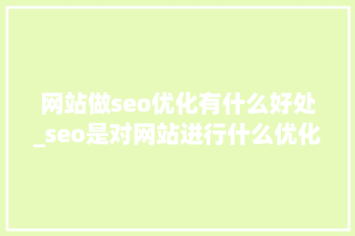 网站做seo优化有什么好处_seo是对网站进行什么优化比较好?。 网站做seo优化有什么好处_seo是对网站进行什么优化比较好?。 SEO关键词