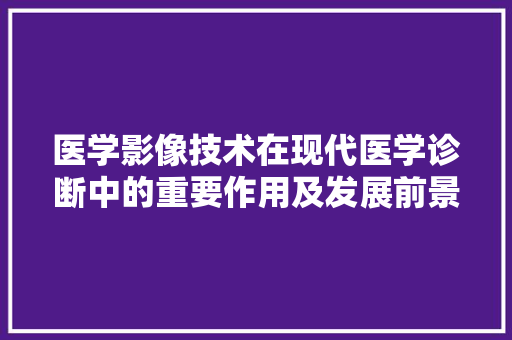 医学影像技术在现代医学诊断中的重要作用及发展前景 SEO关键词