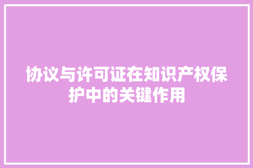 协议与许可证在知识产权保护中的关键作用 搜狗SEO