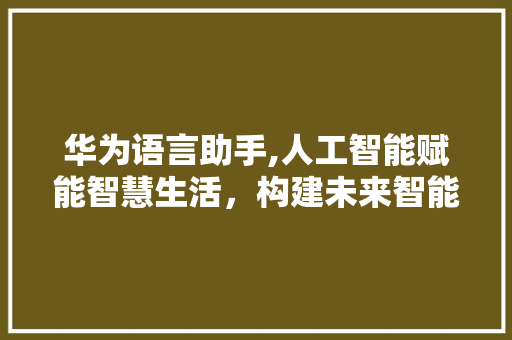 华为语言助手,人工智能赋能智慧生活，构建未来智能生态
