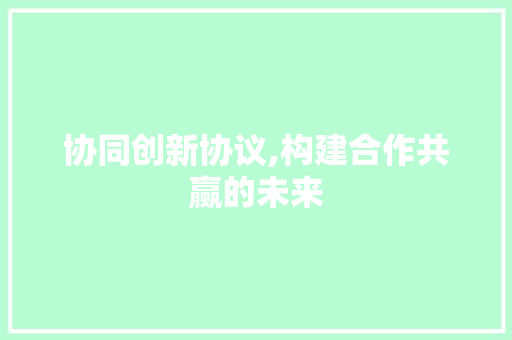 协同创新协议,构建合作共赢的未来