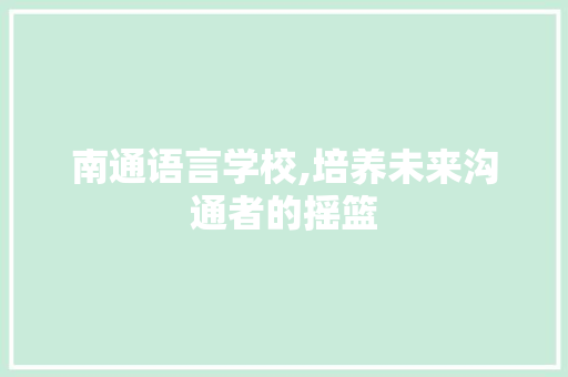 南通语言学校,培养未来沟通者的摇篮