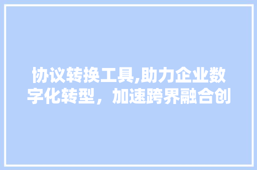 协议转换工具,助力企业数字化转型，加速跨界融合创新