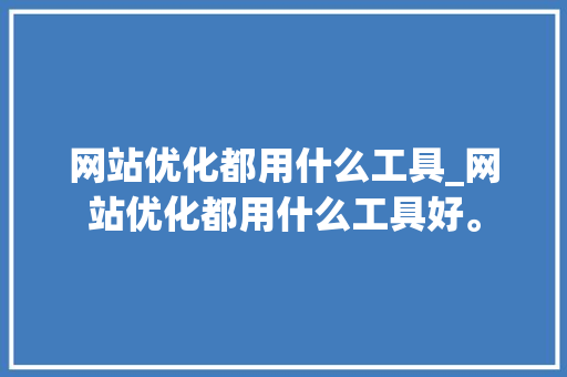 网站优化都用什么工具_网站优化都用什么工具好。