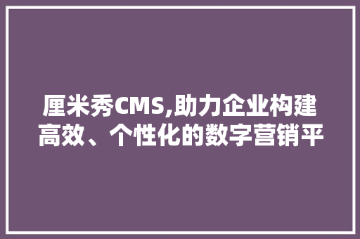 厘米秀CMS,助力企业构建高效、个性化的数字营销平台 百度SEO