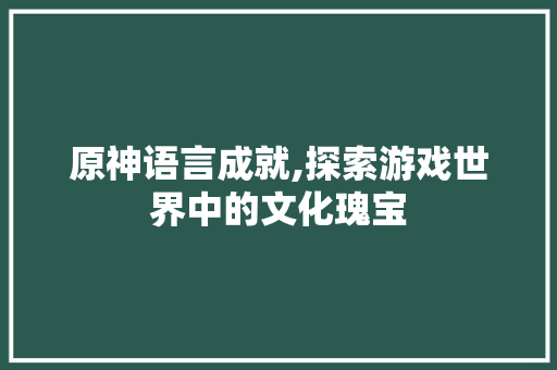 原神语言成就,探索游戏世界中的文化瑰宝