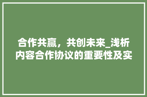 合作共赢，共创未来_浅析内容合作协议的重要性及实施步骤