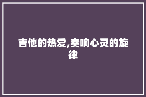 吉他的热爱,奏响心灵的旋律