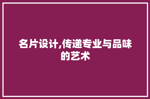 名片设计,传递专业与品味的艺术