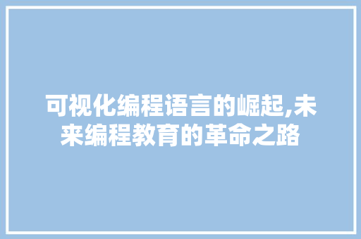 可视化编程语言的崛起,未来编程教育的革命之路