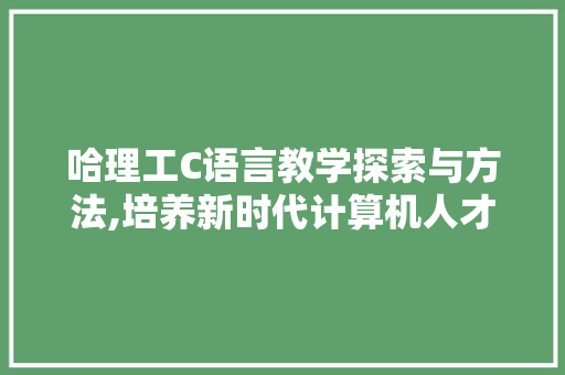 哈理工C语言教学探索与方法,培养新时代计算机人才的关键