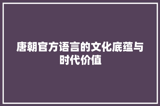 唐朝官方语言的文化底蕴与时代价值