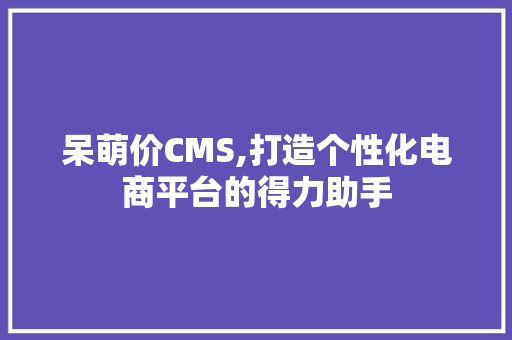 呆萌价CMS,打造个性化电商平台的得力助手