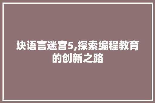 块语言迷宫5,探索编程教育的创新之路