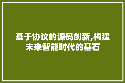 基于协议的源码创新,构建未来智能时代的基石