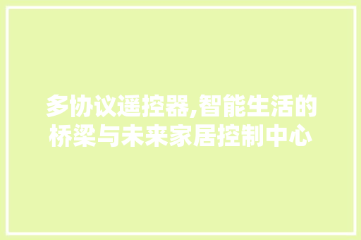 多协议遥控器,智能生活的桥梁与未来家居控制中心