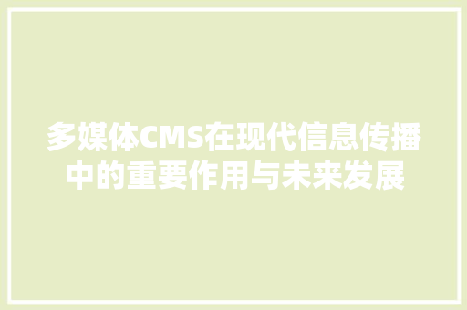 多媒体CMS在现代信息传播中的重要作用与未来发展