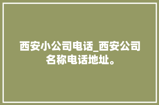 西安小公司电话_西安公司名称电话地址。 网站建设公司 西安小公司电话_西安公司名称电话地址。 西安小公司电话_西安公司名称电话地址。 网站建设公司