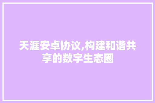 天涯安卓协议,构建和谐共享的数字生态圈