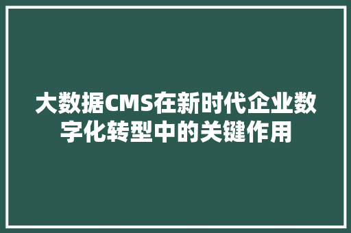 大数据CMS在新时代企业数字化转型中的关键作用 搜狗SEO