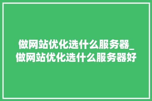 做网站优化选什么服务器_做网站优化选什么服务器好。 做网站优化选什么服务器_做网站优化选什么服务器好。 百度SEO