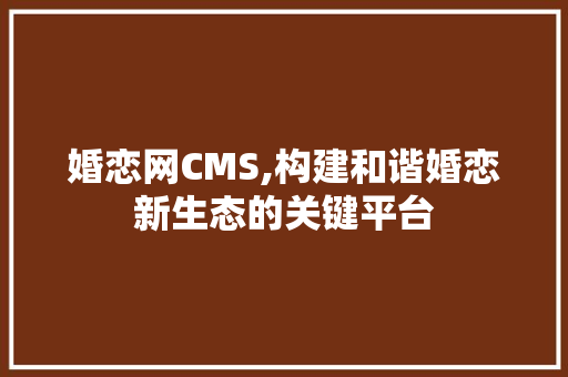 婚恋网CMS,构建和谐婚恋新生态的关键平台