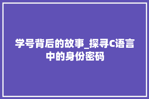 学号背后的故事_探寻C语言中的身份密码