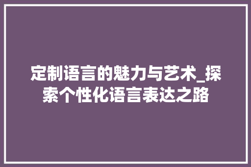 定制语言的魅力与艺术_探索个性化语言表达之路 网站建设公司