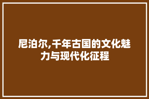 尼泊尔,千年古国的文化魅力与现代化征程