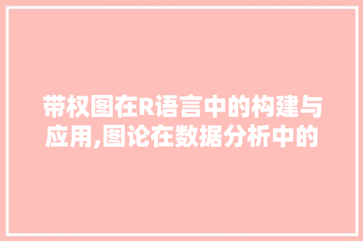 带权图在R语言中的构建与应用,图论在数据分析中的魅力